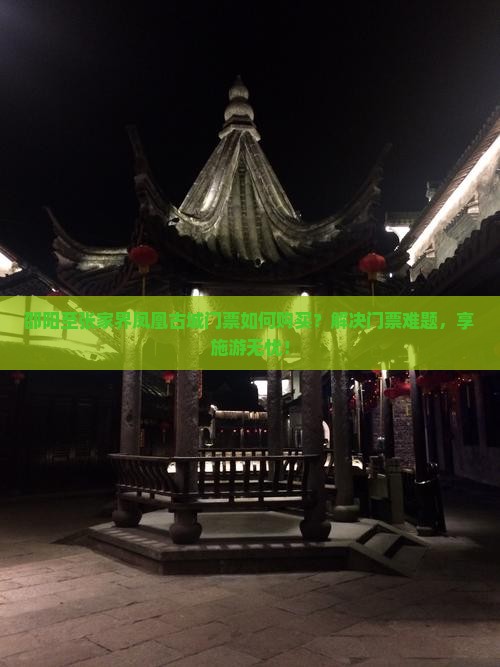 邵阳至张家界凤凰古城门票如何购买？解决门票难题，享施游无忧！