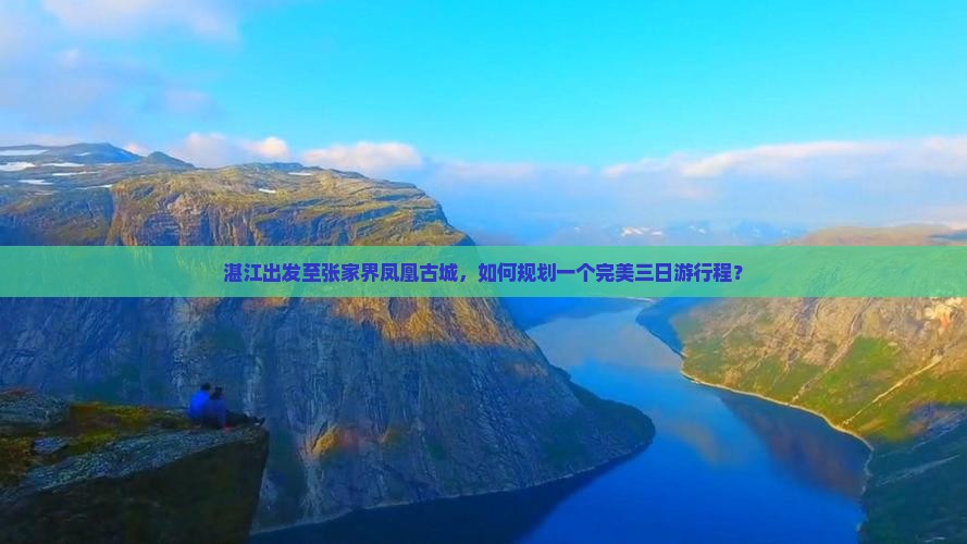 湛江出发至张家界凤凰古城，如何规划一个完美三日游行程？
