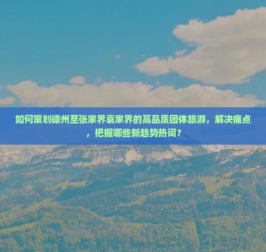 如何策划德州至张家界袁家界的高品质团体旅游，解决痛点，把握哪些新趋势热词？