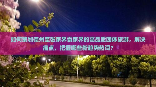 如何策划德州至张家界袁家界的高品质团体旅游，解决痛点，把握哪些新趋势热词？