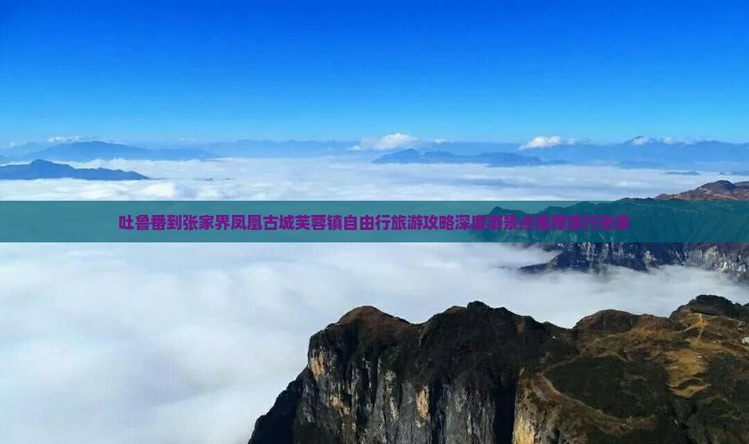 吐鲁番到张家界凤凰古城芙蓉镇自由行旅游攻略深度游景点推荐旅行张家
