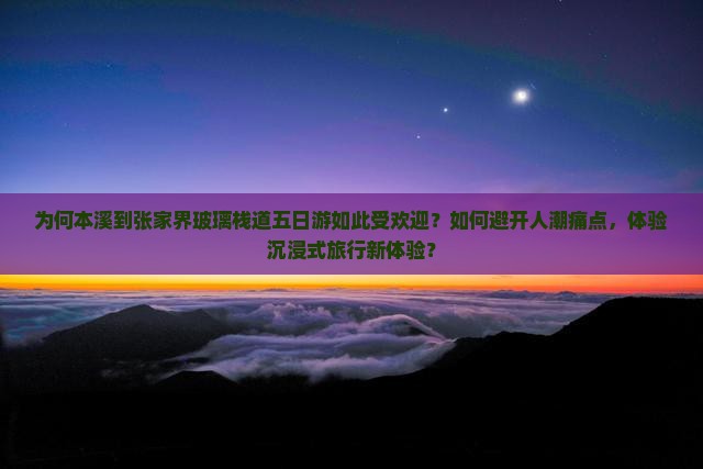为何本溪到张家界玻璃栈道五日游如此受欢迎？如何避开人潮痛点，体验沉浸式旅行新体验？