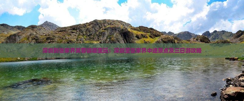 深圳到张家界芙蓉镇哪里玩：深圳至张家界中途景点及三日游攻略