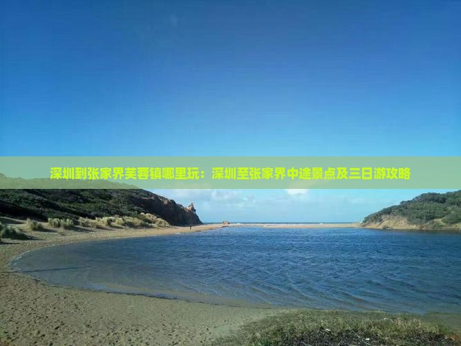深圳到张家界芙蓉镇哪里玩：深圳至张家界中途景点及三日游攻略