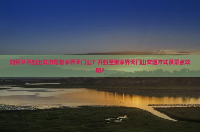 如何从开封出发游览张家界天门山？开封至张家界天门山交通方式及景点攻略？