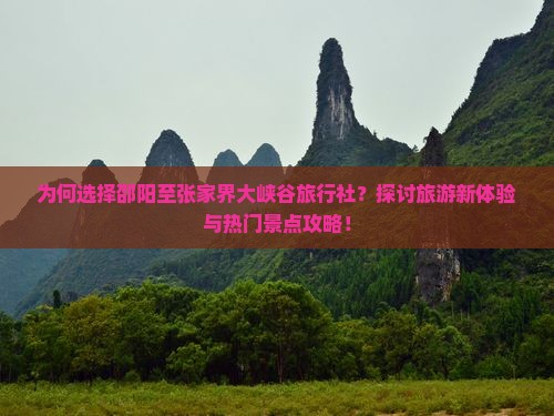 为何选择邵阳至张家界大峡谷旅行社？探讨旅游新体验与热门景点攻略！