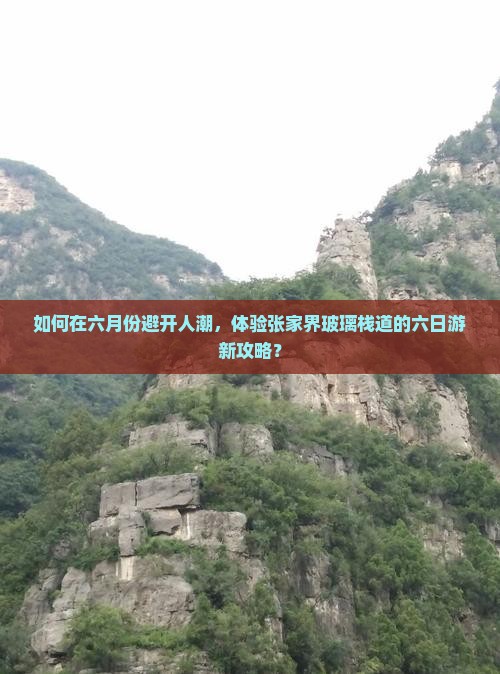 如何在六月份避开人潮,体验张家界玻璃栈道的六日游新攻略? 如何在六月份避开人潮,体验张家界玻璃栈道的六日游新攻略?