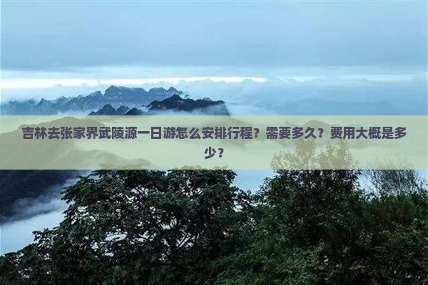 吉林去张家界武陵源一日游怎么安排行程？需要多久？费用大概是多少？