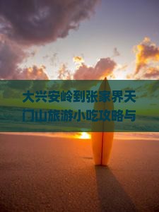 大兴安岭到张家界天门山旅游小吃攻略与美食推荐指南