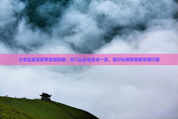 大丰出发张家界旅游攻略：天门山必去景点一览，旅行社带你看看专属行程