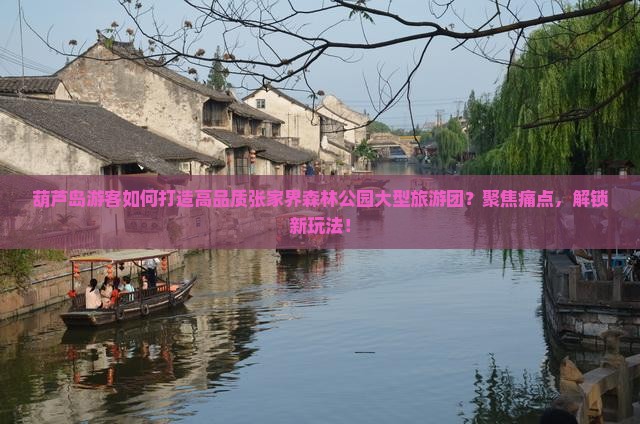 葫芦岛游客如何打造高品质张家界森林公园大型旅游团？聚焦痛点，解锁新玩法！