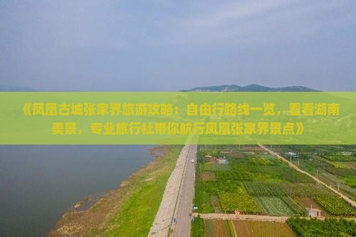 《凤凰古城张家界旅游攻略：自由行路线一览，看看湖南美景，专业旅行社带你航行凤凰张家界景点》