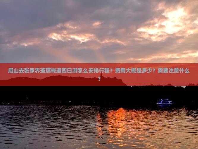 眉山去张家界玻璃栈道四日游怎么安排行程？费用大概是多少？需要注意什么？