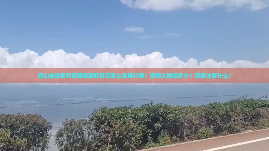 眉山去张家界玻璃栈道四日游怎么安排行程？费用大概是多少？需要注意什么？