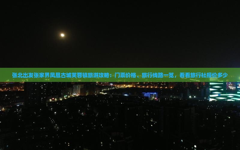 张北出发张家界凤凰古城芙蓉镇旅游攻略：门票价格、旅行线路一览，看看旅行社报价多少