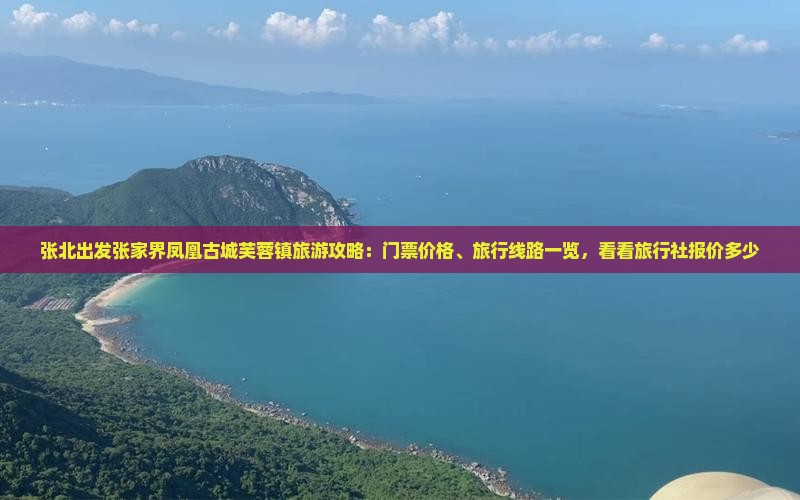 张北出发张家界凤凰古城芙蓉镇旅游攻略：门票价格、旅行线路一览，看看旅行社报价多少