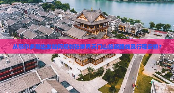 从鄂尔多斯出发如何规划张家界天门山旅游路线及行程安排？