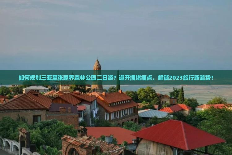 如何规划三亚至张家界森林公园二日游？避开拥堵痛点，解锁2023旅行新趋势！