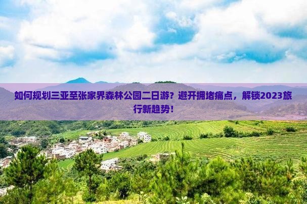 如何规划三亚至张家界森林公园二日游？避开拥堵痛点，解锁2023旅行新趋势！
