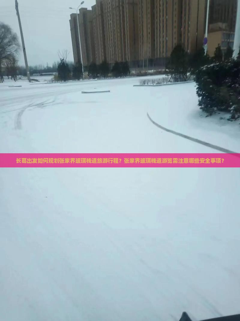 长葛出发如何规划张家界玻璃栈道旅游行程？张家界玻璃栈道游览需注意哪些安全事项？