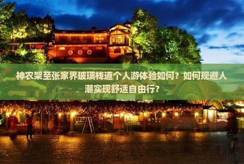 神农架至张家界玻璃栈道个人游体验如何？如何规避人潮实现舒适自由行？