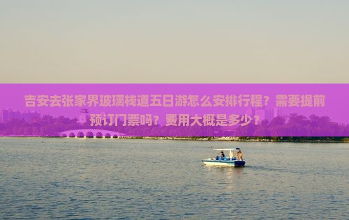 吉安去张家界玻璃栈道五日游怎么安排行程？需要提前预订门票吗？费用大概是多少？