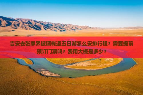 吉安去张家界玻璃栈道五日游怎么安排行程？需要提前预订门票吗？费用大概是多少？