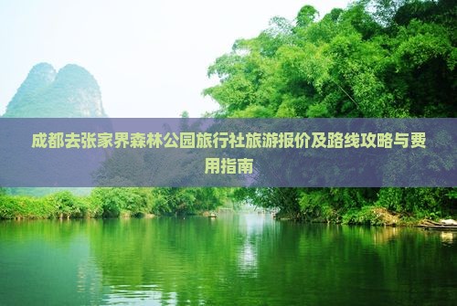 成都去张家界森林公园旅行社旅游报价及路线攻略与费用指南