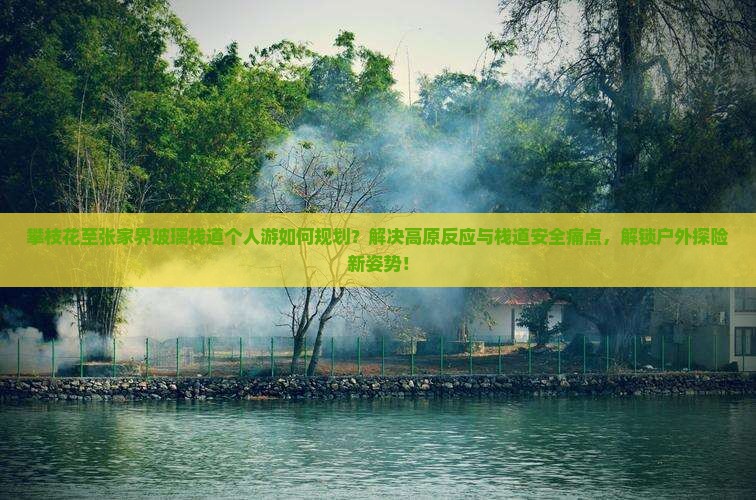 攀枝花至张家界玻璃栈道个人游如何规划？解决高原反应与栈道安全痛点，解锁户外探险新姿势！