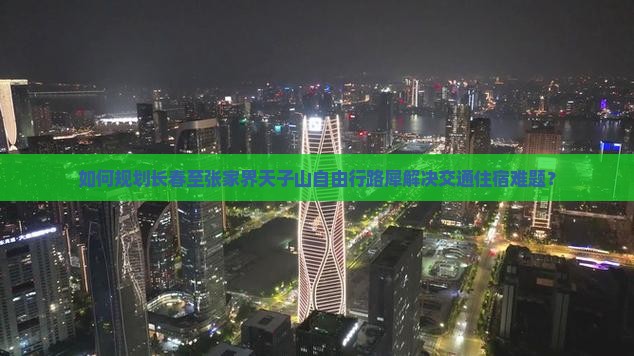 如何规划长春至张家界天子山自由行路犀解决交通住宿难题？
