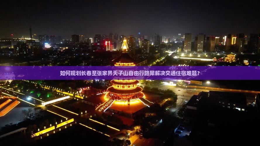 如何规划长春至张家界天子山自由行路犀解决交通住宿难题？