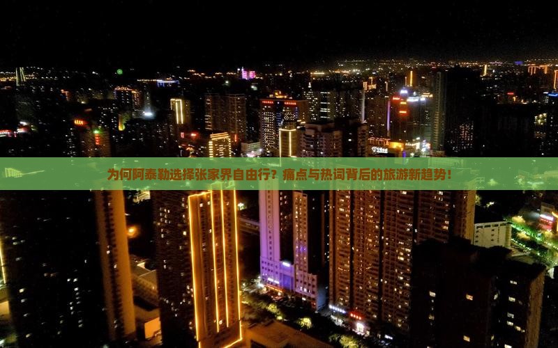 为何阿泰勒选择张家界自由行?痛点与热词背后的旅游新趋势! 为何阿泰勒选择张家界自由行?痛点与热词背后的旅游新趋势!