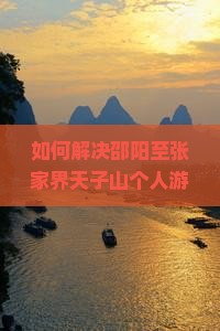 如何解决邵阳至张家界天子山个人游交通难题与住宿痛点？