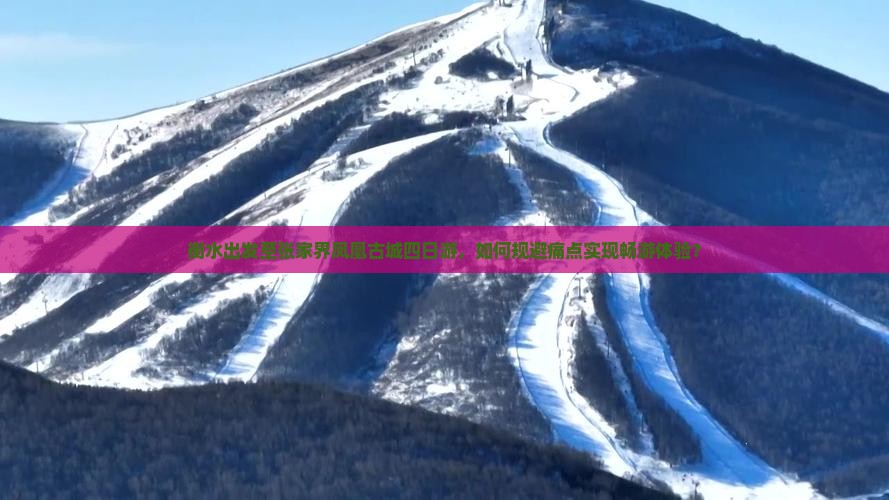衡水出发至张家界凤凰古城四日游，如何规避痛点实现畅游体验？