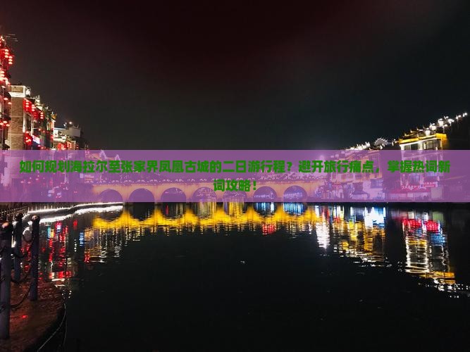 如何规划海拉尔至张家界凤凰古城的二日游行程？避开旅行痛点，掌握热词新词攻略！