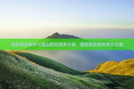 霍邱去张家界七星山四日游多少钱，霍邱到张家界多少公里