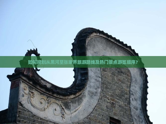 如何规划从黑河至张家界旅游路线及热门景点游览顺序？
