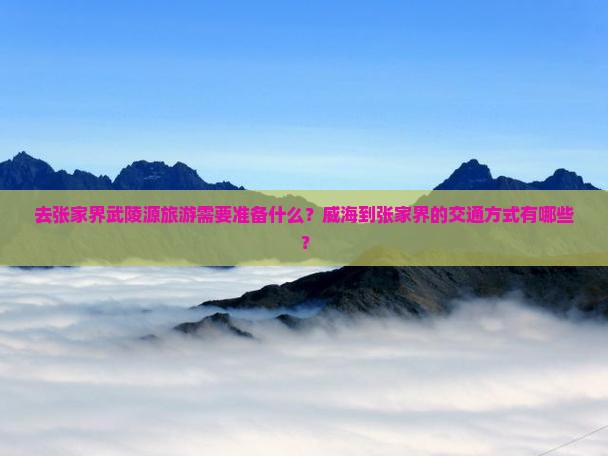 去张家界武陵源旅游需要准备什么？威海到张家界的交通方式有哪些？