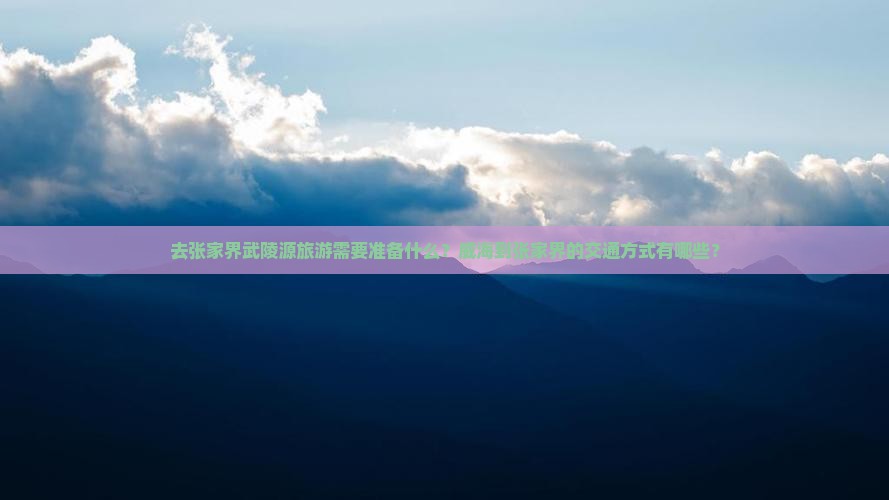 去张家界武陵源旅游需要准备什么？威海到张家界的交通方式有哪些？