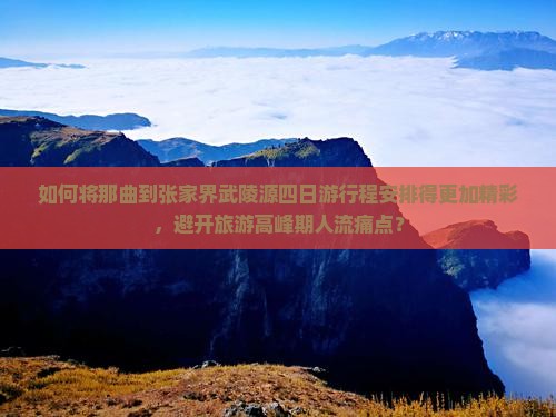 如何将那曲到张家界武陵源四日游行程安排得更加精彩，避开旅游高峰期人流痛点？