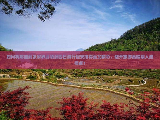 如何将那曲到张家界武陵源四日游行程安排得更加精彩，避开旅游高峰期人流痛点？