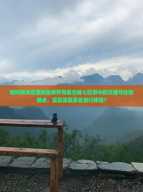 如何解决定西到张家界凤凰古城七日游中的交通与住宿痛点，实现高品质自由行体验？