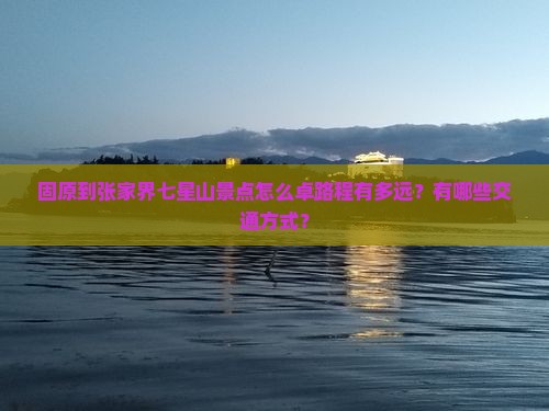 固原到张家界七星山景点怎么卓路程有多远？有哪些交通方式？