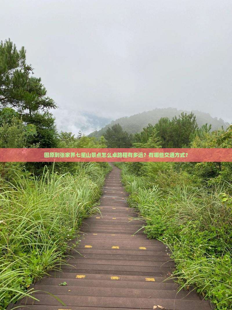 固原到张家界七星山景点怎么卓路程有多远？有哪些交通方式？