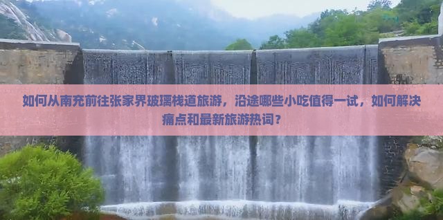 如何从南充前往张家界玻璃栈道旅游，沿途哪些小吃值得一试，如何解决痛点和最新旅游热词？