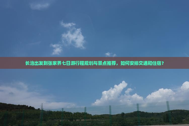 长治出发到张家界七日游行程规划与景点推荐，如何安排交通和住宿？