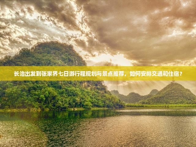 长治出发到张家界七日游行程规划与景点推荐，如何安排交通和住宿？