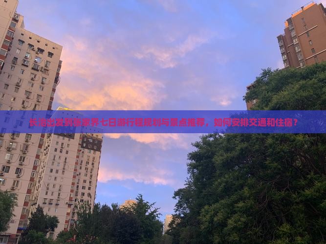 长治出发到张家界七日游行程规划与景点推荐，如何安排交通和住宿？