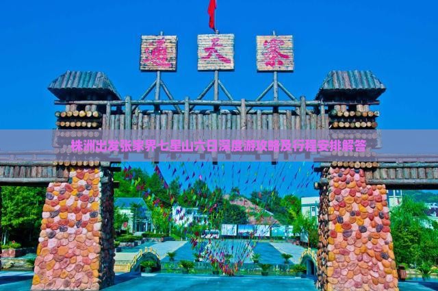 株洲出发张家界七星山六日深度游攻略及行程安排解答 株洲出发张家界七星山六日深度游攻略及行程安排解答