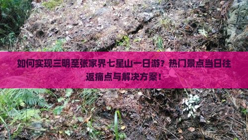 如何实现三明至张家界七星山一日游？热门景点当日往返痛点与解决方案！